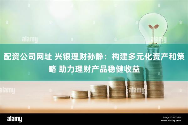配资公司网址 兴银理财孙静：构建多元化资产和策略 助力理财产品稳健收益