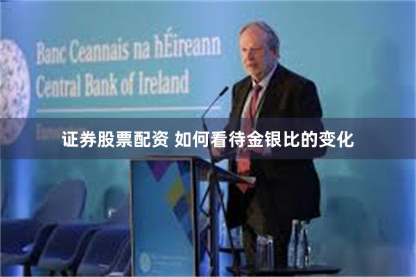 证券股票配资 如何看待金银比的变化