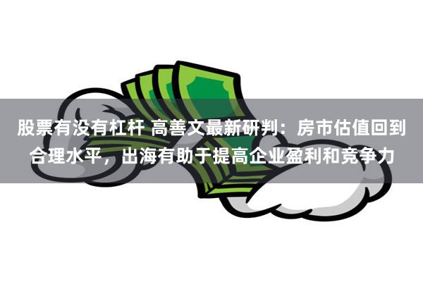 股票有没有杠杆 高善文最新研判：房市估值回到合理水平，出海有助于提高企业盈利和竞争力