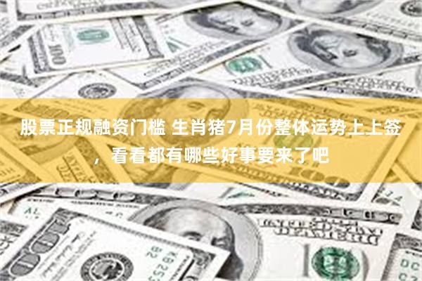 股票正规融资门槛 生肖猪7月份整体运势上上签，看看都有哪些好事要来了吧