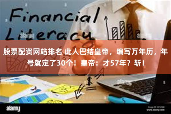 股票配资网站排名 此人巴结皇帝，编写万年历，年号就定了30个！皇帝：才57年？斩！