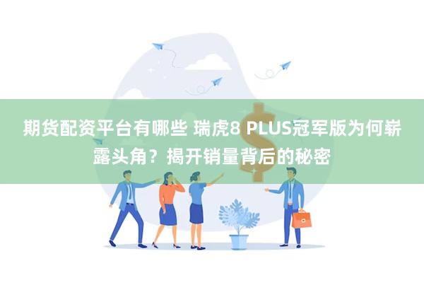 期货配资平台有哪些 瑞虎8 PLUS冠军版为何崭露头角？揭开销量背后的秘密