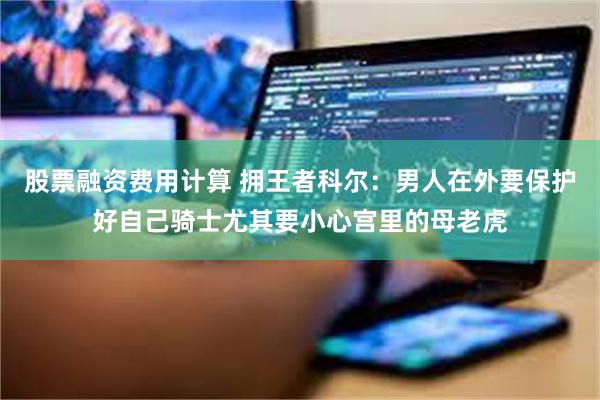 股票融资费用计算 拥王者科尔：男人在外要保护好自己骑士尤其要小心宫里的母老虎