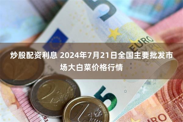 炒股配资利息 2024年7月21日全国主要批发市场大白菜价格行情