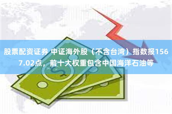 股票配资证券 中证海外股（不含台湾）指数报1567.02点，前十大权重包含中国海洋石油等