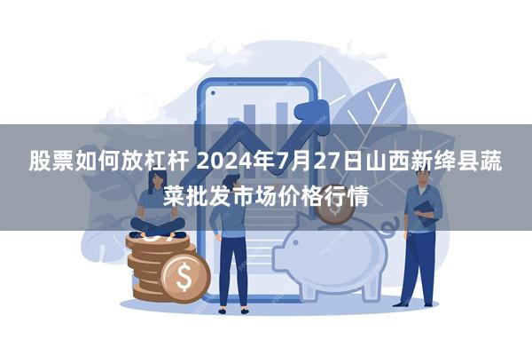 股票如何放杠杆 2024年7月27日山西新绛县蔬菜批发市场价格行情