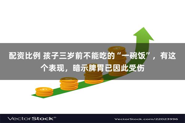 配资比例 孩子三岁前不能吃的“一碗饭”，有这个表现，暗示脾胃已因此受伤