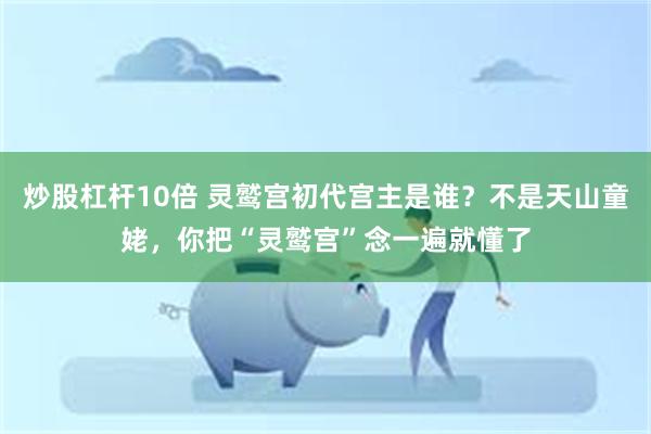炒股杠杆10倍 灵鹫宫初代宫主是谁？不是天山童姥，你把“灵鹫宫”念一遍就懂了