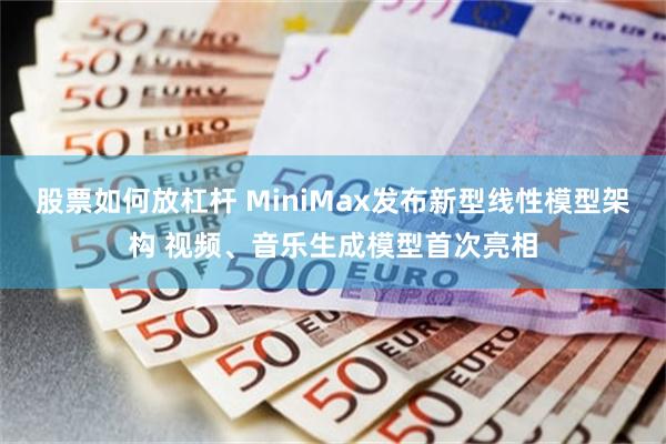股票如何放杠杆 MiniMax发布新型线性模型架构 视频、音乐生成模型首次亮相