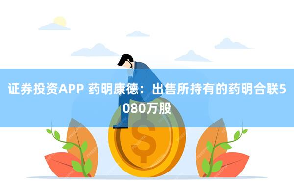 证券投资APP 药明康德：出售所持有的药明合联5080万股