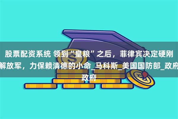 股票配资系统 领到“皇粮”之后，菲律宾决定硬刚解放军，力保赖清德的小命_马科斯_美国国防部_政府