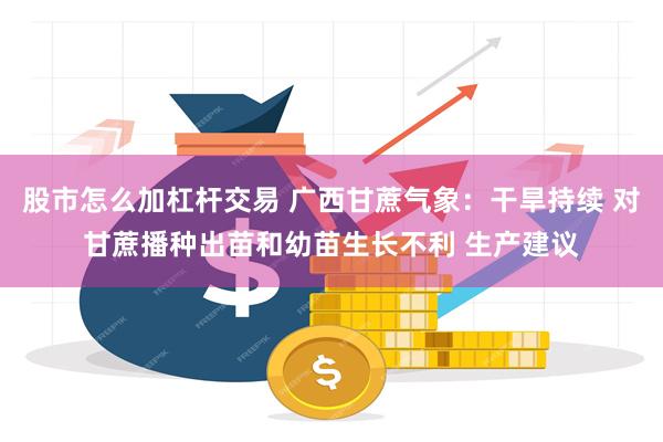 股市怎么加杠杆交易 广西甘蔗气象：干旱持续 对甘蔗播种出苗和幼苗生长不利 生产建议