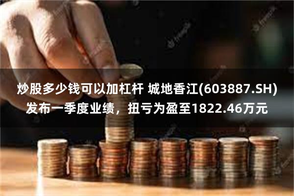 炒股多少钱可以加杠杆 城地香江(603887.SH)发布一季度业绩，扭亏为盈至1822.46万元