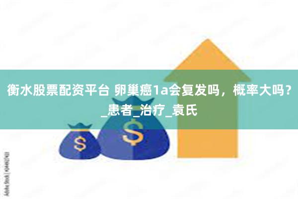 衡水股票配资平台 卵巢癌1a会复发吗，概率大吗？_患者_治疗_袁氏