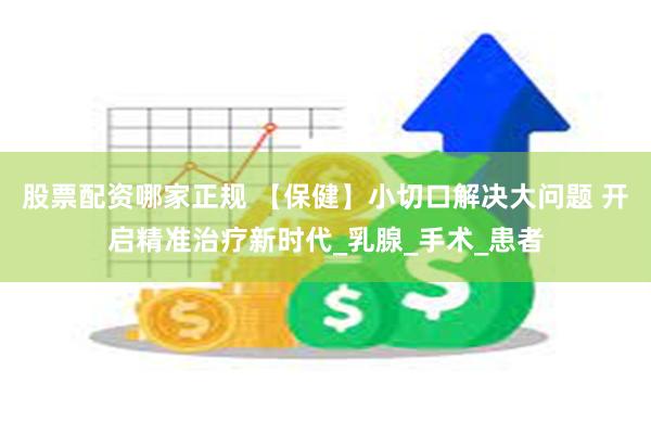 股票配资哪家正规 【保健】小切口解决大问题 开启精准治疗新时代_乳腺_手术_患者
