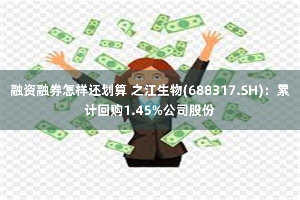 融资融券怎样还划算 之江生物(688317.SH)：累计回购1.45%公司股份