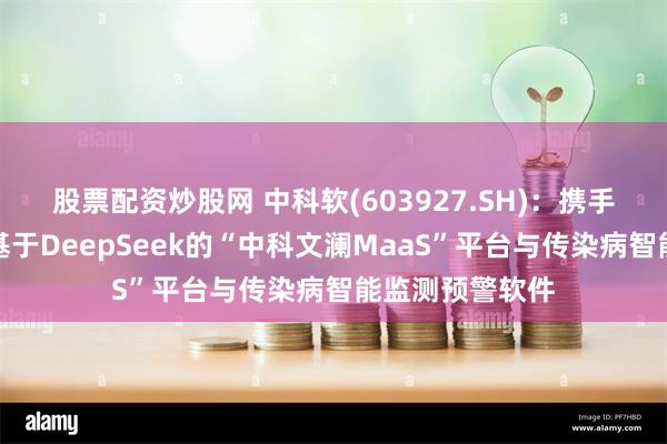 股票配资炒股网 中科软(603927.SH)：携手神州鲲泰打造基于DeepSeek的“中科文澜MaaS”平台与传染病智能监测预警软件