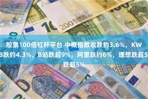 股票100倍杠杆平台 中概指数收跌约3.6%，KWEB跌约4.3%，B站跌超9%，阿里跌约6%，理想跌超5%