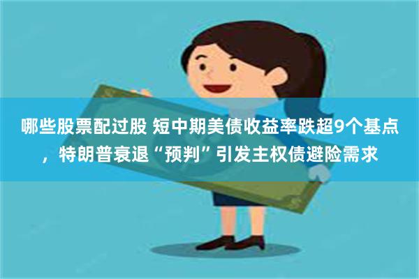 哪些股票配过股 短中期美债收益率跌超9个基点，特朗普衰退“预判”引发主权债避险需求