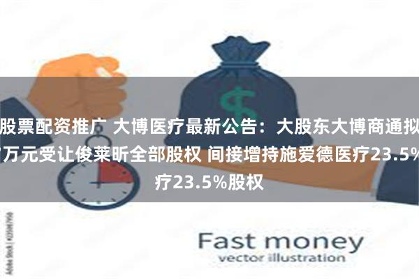 股票配资推广 大博医疗最新公告：大股东大博商通拟4727万元受让俊莱昕全部股权 间接增持施爱德医疗23.5%股权