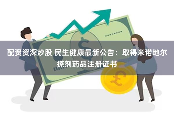 配资资深炒股 民生健康最新公告：取得米诺地尔搽剂药品注册证书