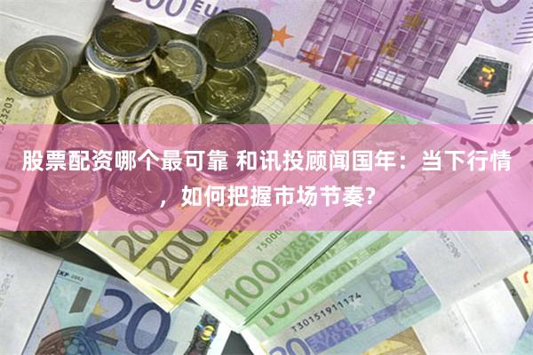 股票配资哪个最可靠 和讯投顾闻国年：当下行情，如何把握市场节奏?