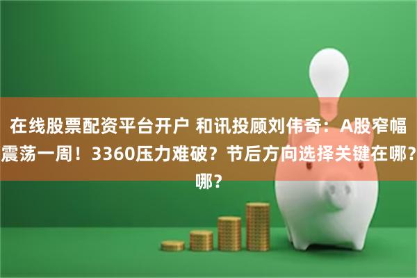 在线股票配资平台开户 和讯投顾刘伟奇：A股窄幅震荡一周！3360压力难破？节后方向选择关键在哪？