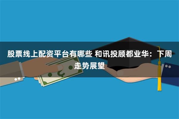 股票线上配资平台有哪些 和讯投顾都业华：下周走势展望