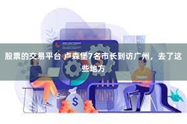 股票的交易平台 卢森堡7名市长到访广州，去了这些地方