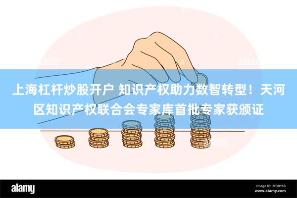 上海杠杆炒股开户 知识产权助力数智转型！天河区知识产权联合会专家库首批专家获颁证