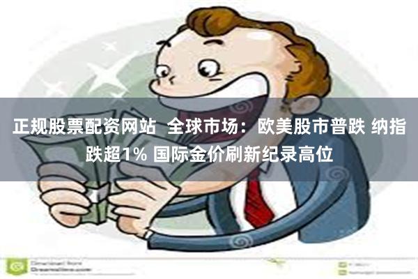 正规股票配资网站  全球市场：欧美股市普跌 纳指跌超1% 国际金价刷新纪录高位