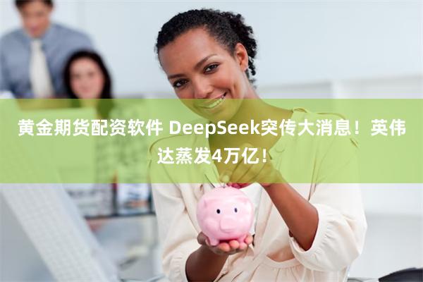 黄金期货配资软件 DeepSeek突传大消息！英伟达蒸发4万亿！