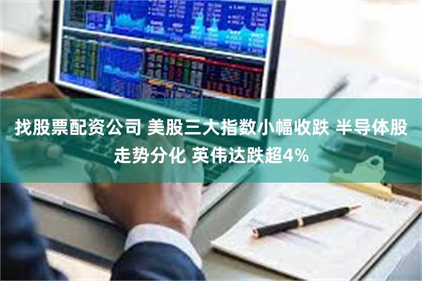 找股票配资公司 美股三大指数小幅收跌 半导体股走势分化 英伟达跌超4%