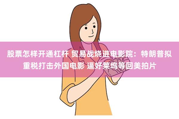 股票怎样开通杠杆 贸易战烧进电影院：特朗普拟重税打击外国电影 逼好莱坞等回美拍片