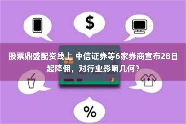 股票鼎盛配资线上 中信证券等6家券商宣布28日起降佣，对行业影响几何？
