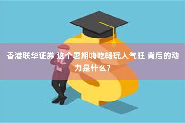 香港联华证券 这个暑期嗨吃畅玩人气旺 背后的动力是什么？