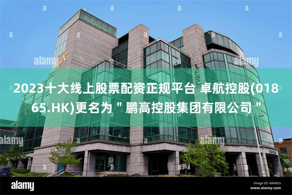 2023十大线上股票配资正规平台 卓航控股(01865.HK)更名为＂鹏高控股集团有限公司＂