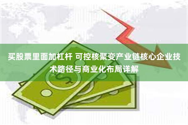 买股票里面加杠杆 可控核聚变产业链核心企业技术路径与商业化布局详解
