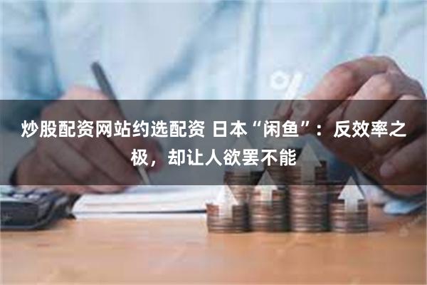 炒股配资网站约选配资 日本“闲鱼”：反效率之极，却让人欲罢不能