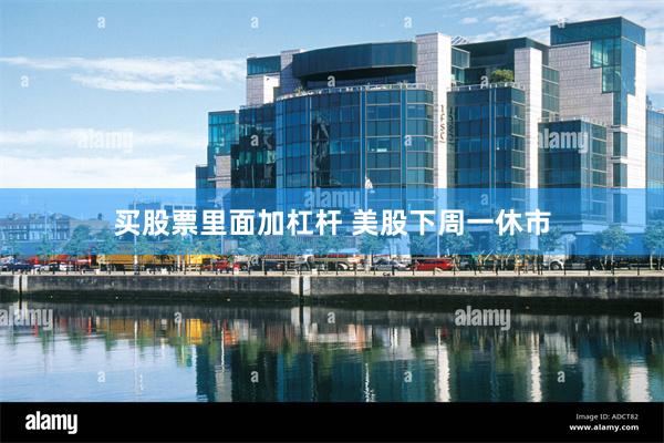 买股票里面加杠杆 美股下周一休市