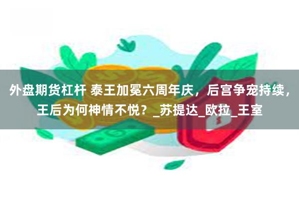 外盘期货杠杆 泰王加冕六周年庆，后宫争宠持续，王后为何神情不悦？_苏提达_欧拉_王室