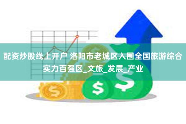 配资炒股线上开户 洛阳市老城区入围全国旅游综合实力百强区_文旅_发展_产业