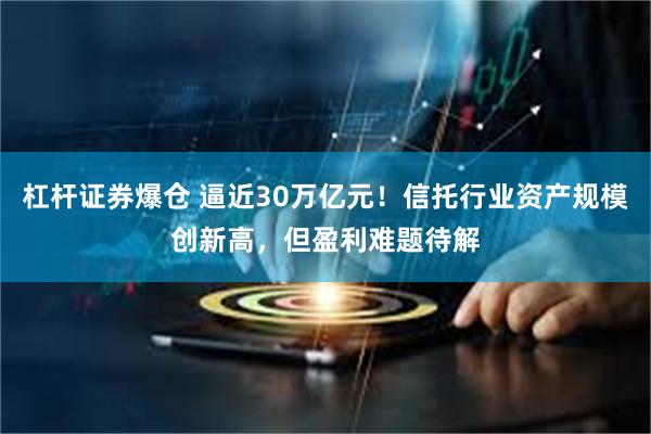 杠杆证券爆仓 逼近30万亿元！信托行业资产规模创新高，但盈利难题待解