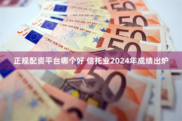 正规配资平台哪个好 信托业2024年成绩出炉