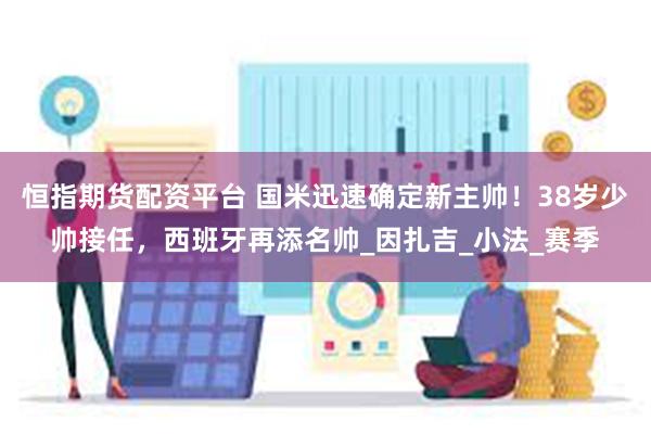 恒指期货配资平台 国米迅速确定新主帅！38岁少帅接任，西班牙再添名帅_因扎吉_小法_赛季