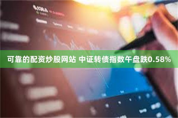 可靠的配资炒股网站 中证转债指数午盘跌0.58%